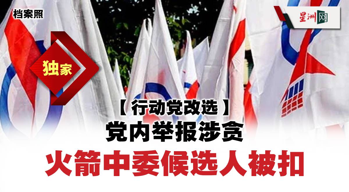 独家热闻| 行动党改选：党内举报涉贪，火箭中委候选人遭扣留